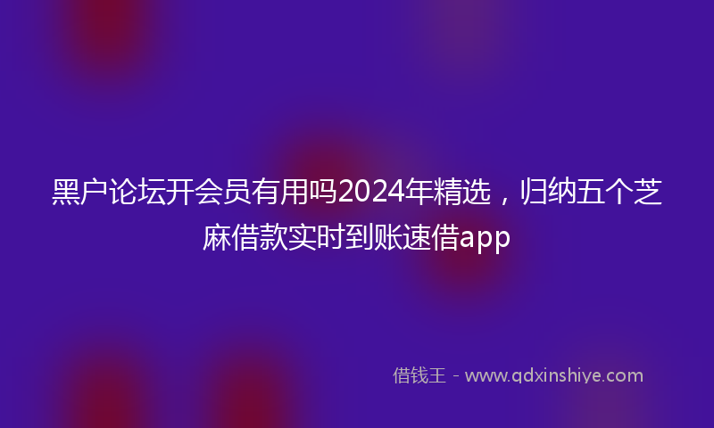 黑户论坛开会员有用吗2024年精选，归纳五个芝麻借款实时到账速借app