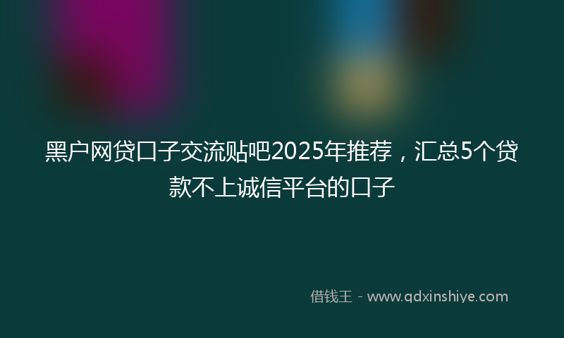 黑户网贷口子交流贴吧2025年推荐，汇总5个贷款不上诚信平台的口子