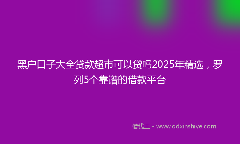 黑户口子大全贷款超市可以贷吗2025年精选，罗列5个靠谱的借款平台