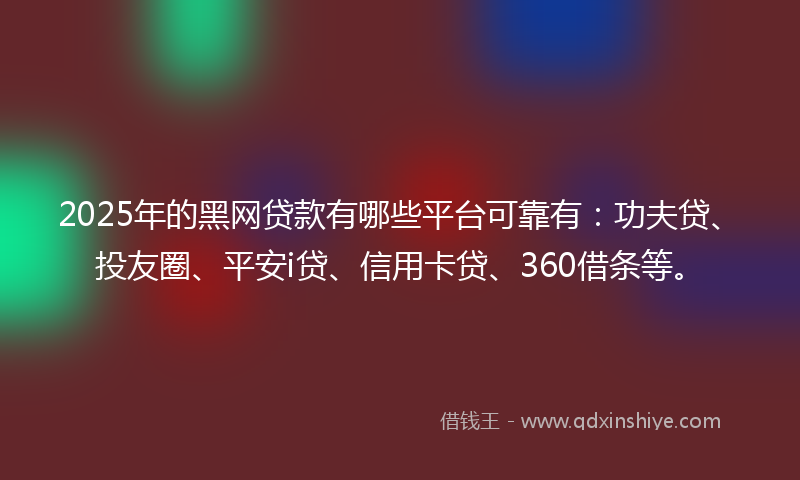 2025年的黑网贷款有哪些平台可靠有：功夫贷、投友圈、平安i贷、信用卡贷、360借条等。