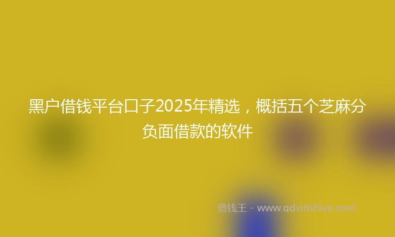黑户借钱平台口子2025年精选，概括五个芝麻分负面借款的软件