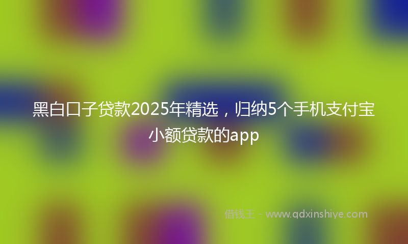 黑白口子贷款2025年精选，归纳5个手机支付宝小额贷款的app