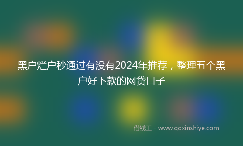 黑户烂户秒通过有没有2024年推荐，整理五个黑户好下款的网贷口子