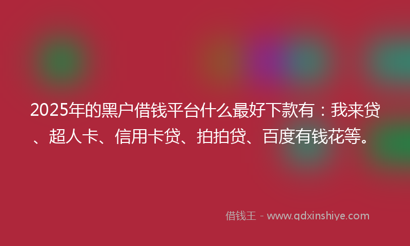 2025年的黑户借钱平台什么最好下款有：我来贷、超人卡、信用卡贷、拍拍贷、百度有钱花等。