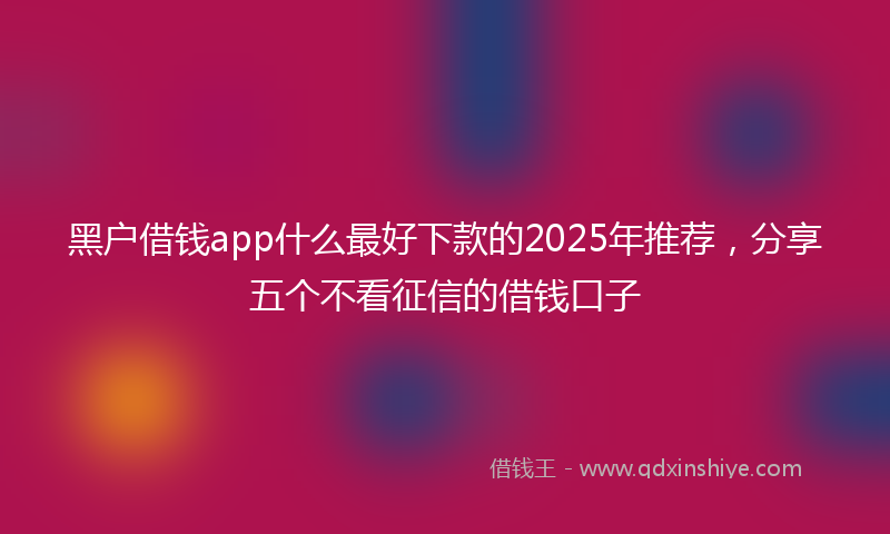 黑户借钱app什么最好下款的2025年推荐，分享五个不看征信的借钱口子