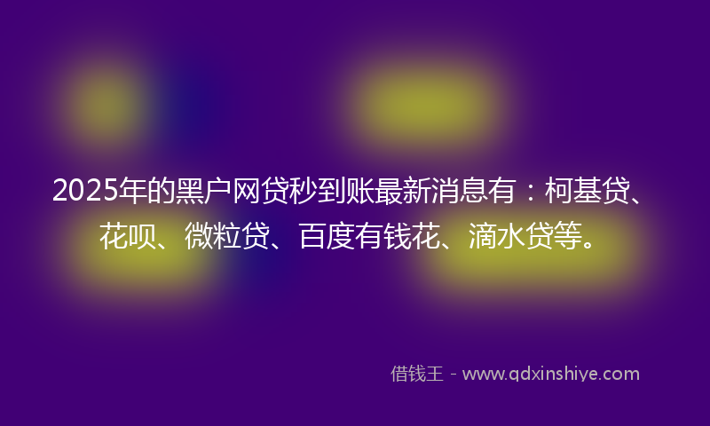2025年的黑户网贷秒到账最新消息有：柯基贷、花呗、微粒贷、百度有钱花、滴水贷等。