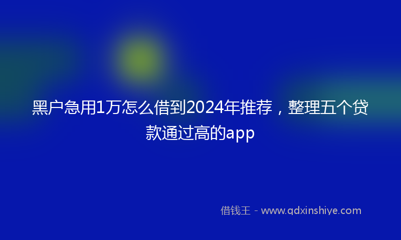 黑户急用1万怎么借到2024年推荐，整理五个贷款通过高的app