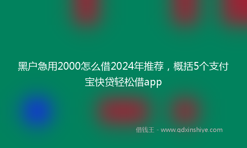 黑户急用2000怎么借2024年推荐，概括5个支付宝快贷轻松借app
