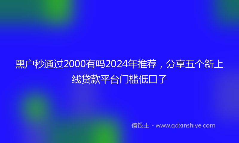 黑户秒通过2000有吗2024年推荐，分享五个新上线贷款平台门槛低口子