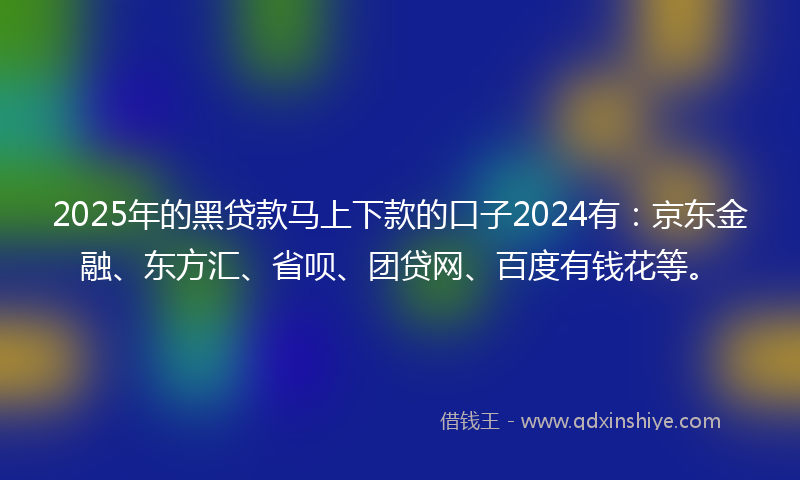 2025年的黑贷款马上下款的口子2024有：京东金融、东方汇、省呗、团贷网、百度有钱花等。