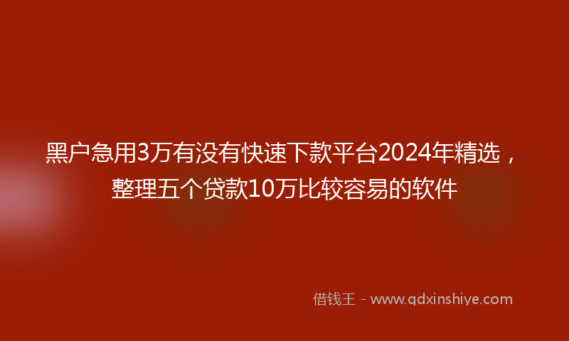 黑户急用3万有没有快速下款平台2024年精选，整理五个贷款10万比较容易的软件