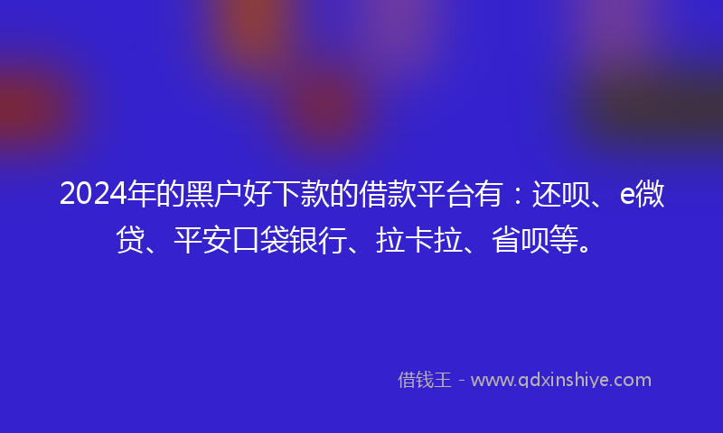 2024年的黑户好下款的借款平台有：还呗、e微贷、平安口袋银行、拉卡拉、省呗等。
