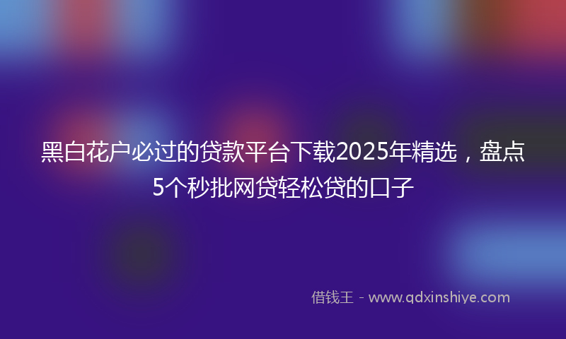 黑白花户必过的贷款平台下载2025年精选，盘点5个秒批网贷轻松贷的口子