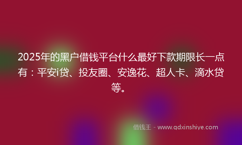 2025年的黑户借钱平台什么最好下款期限长一点有：平安i贷、投友圈、安逸花、超人卡、滴水贷等。