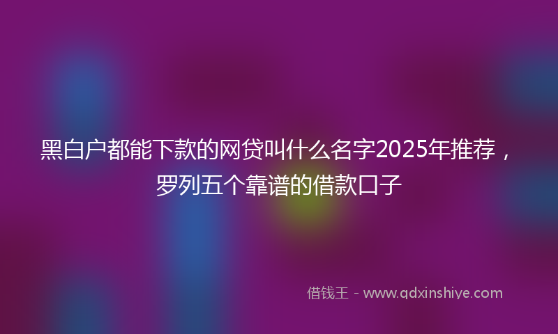 黑白户都能下款的网贷叫什么名字2025年推荐，罗列五个靠谱的借款口子