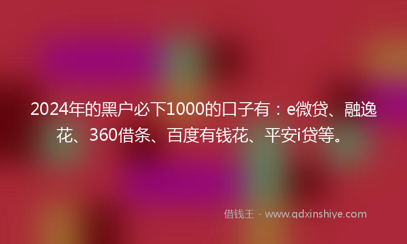 2024年的黑户必下1000的口子有：e微贷、融逸花、360借条、百度有钱花、平安i贷等。