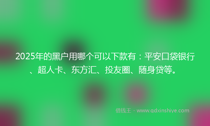 2025年的黑户用哪个可以下款有：平安口袋银行、超人卡、东方汇、投友圈、随身贷等。