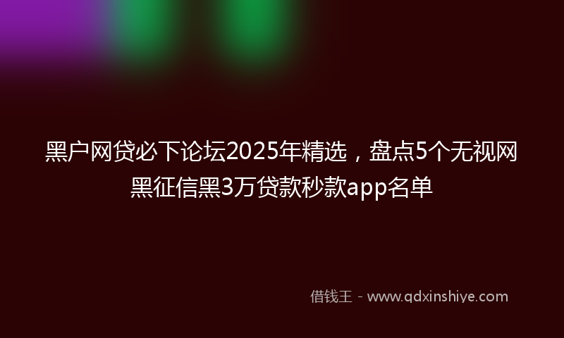黑户网贷必下论坛2025年精选，盘点5个无视网黑征信黑3万贷款秒款app名单