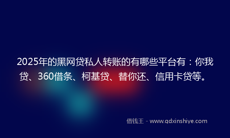 2025年的黑网贷私人转账的有哪些平台有：你我贷、360借条、柯基贷、替你还、信用卡贷等。
