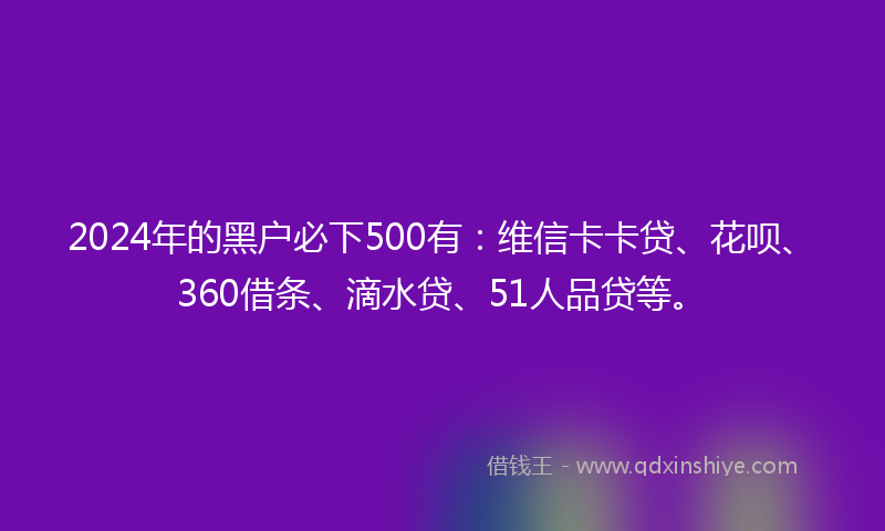 2024年的黑户必下500有：维信卡卡贷、花呗、360借条、滴水贷、51人品贷等。
