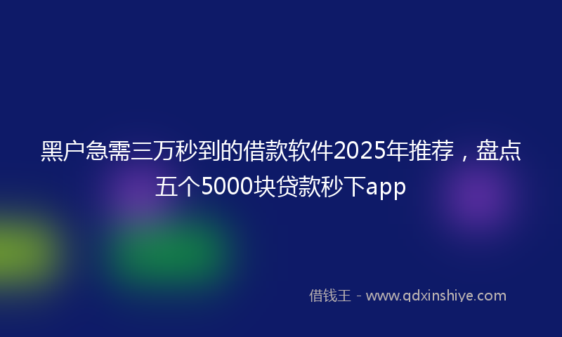 黑户急需三万秒到的借款软件2025年推荐，盘点五个5000块贷款秒下app