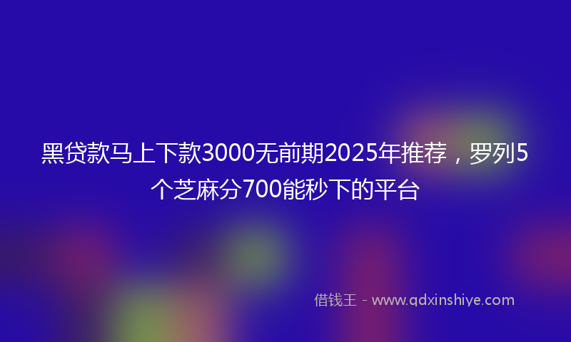 黑贷款马上下款3000无前期2025年推荐，罗列5个芝麻分700能秒下的平台