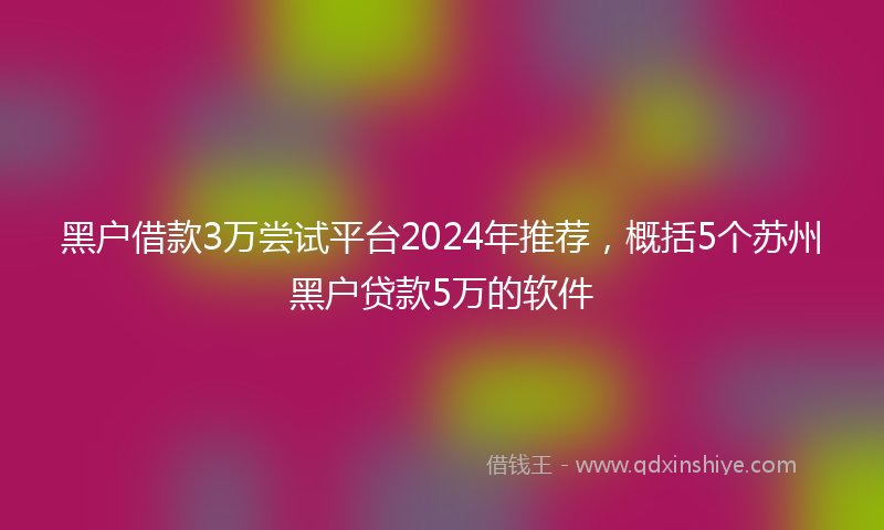 黑户借款3万尝试平台2024年推荐，概括5个苏州黑户贷款5万的软件