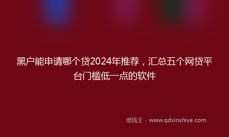 黑户能申请哪个贷2024年推荐，汇总五个网贷平台门槛低一点的软件