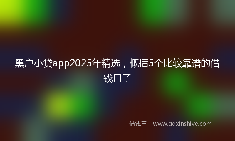 黑户小贷app2025年精选，概括5个比较靠谱的借钱口子
