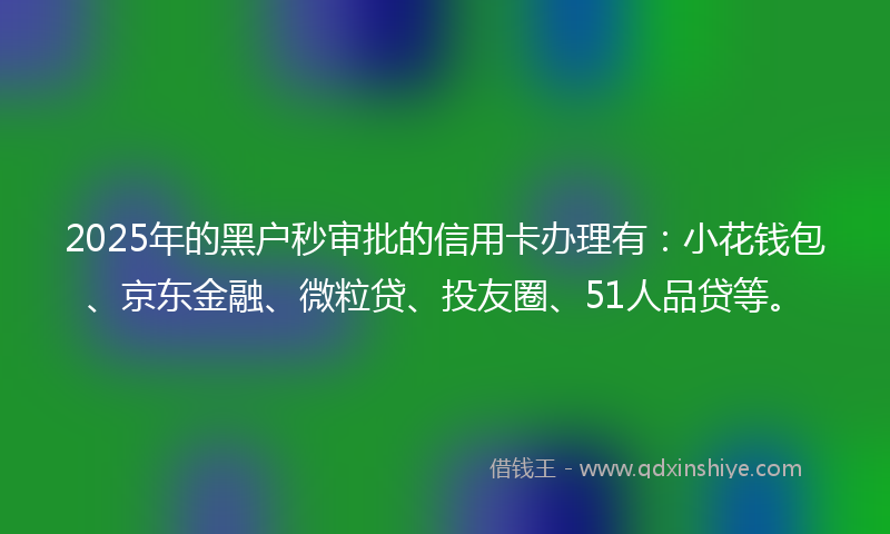 2025年的黑户秒审批的信用卡办理有：小花钱包、京东金融、微粒贷、投友圈、51人品贷等。