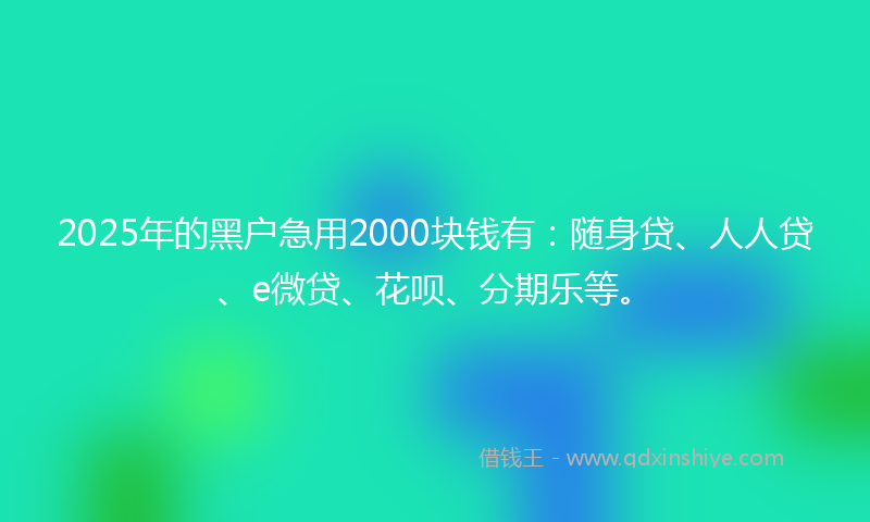 2025年的黑户急用2000块钱有：随身贷、人人贷、e微贷、花呗、分期乐等。