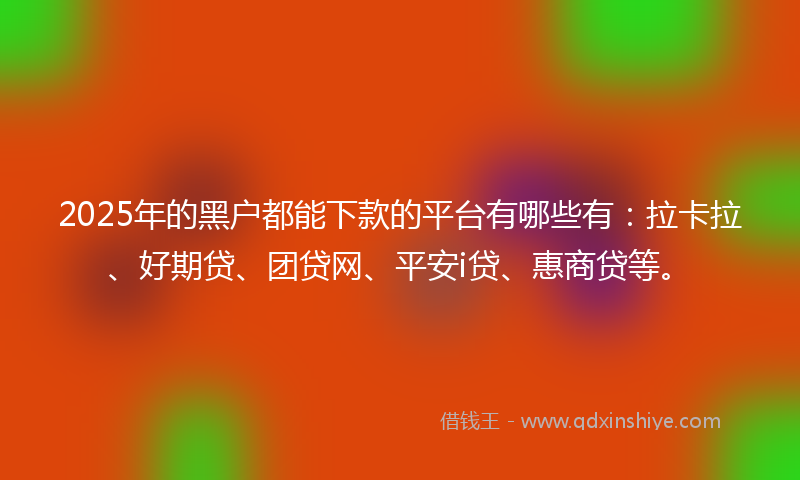 2025年的黑户都能下款的平台有哪些有：拉卡拉、好期贷、团贷网、平安i贷、惠商贷等。
