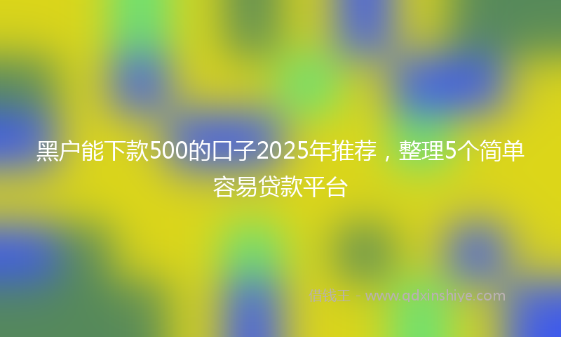 黑户能下款500的口子2025年推荐，整理5个简单容易贷款平台