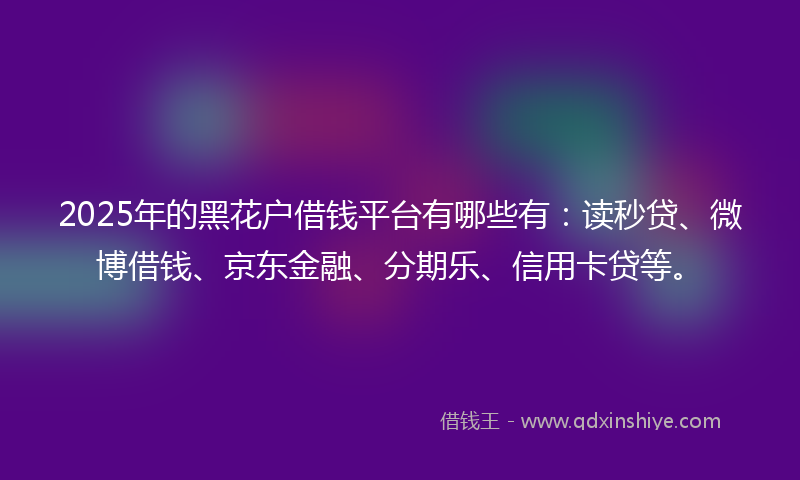 2025年的黑花户借钱平台有哪些有：读秒贷、微博借钱、京东金融、分期乐、信用卡贷等。
