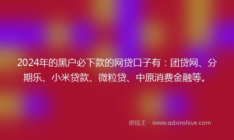 2024年的黑户必下款的网贷口子有：团贷网、分期乐、小米贷款、微粒贷、中原消费金融等。
