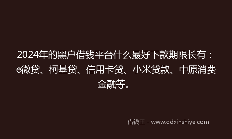 2024年的黑户借钱平台什么最好下款期限长有：e微贷、柯基贷、信用卡贷、小米贷款、中原消费金融等。