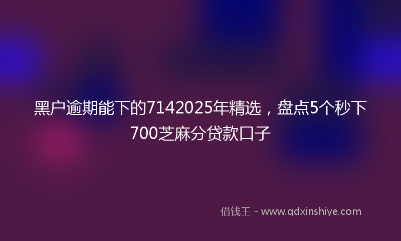 黑户逾期能下的7142025年精选，盘点5个秒下700芝麻分贷款口子