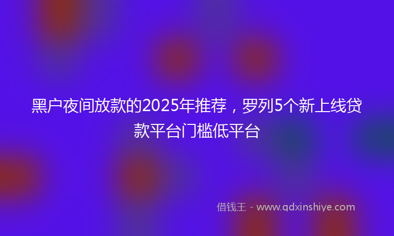 黑户夜间放款的2025年推荐，罗列5个新上线贷款平台门槛低平台