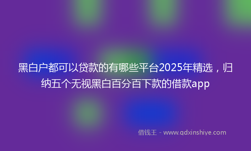 黑白户都可以贷款的有哪些平台2025年精选，归纳五个无视黑白百分百下款的借款app