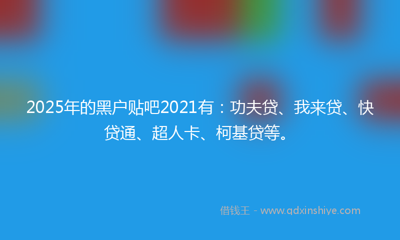 2025年的黑户贴吧2021有：功夫贷、我来贷、快贷通、超人卡、柯基贷等。