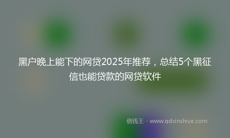 黑户晚上能下的网贷2025年推荐，总结5个黑征信也能贷款的网贷软件