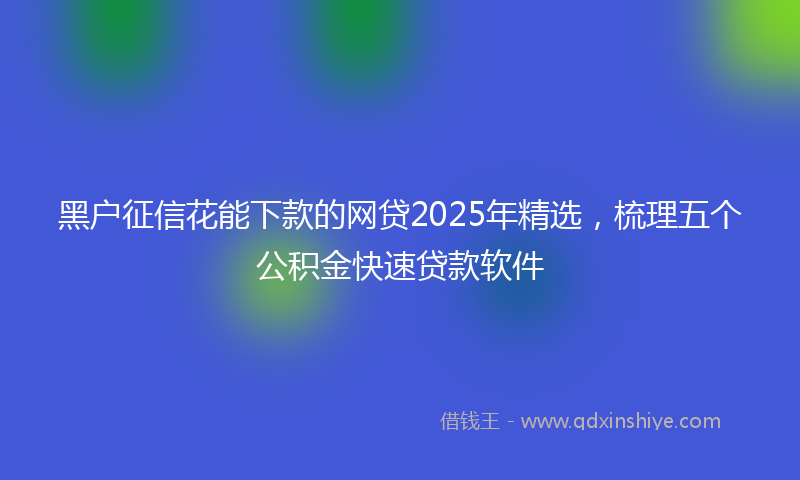 黑户征信花能下款的网贷2025年精选，梳理五个公积金快速贷款软件