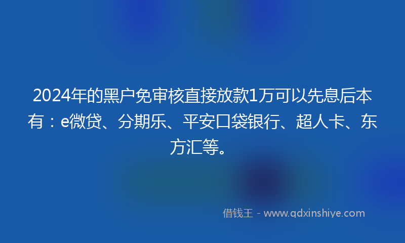 2024年的黑户免审核直接放款1万可以先息后本有：e微贷、分期乐、平安口袋银行、超人卡、东方汇等。
