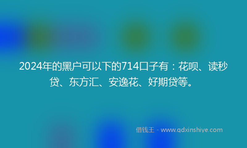 2024年的黑户可以下的714口子有：花呗、读秒贷、东方汇、安逸花、好期贷等。