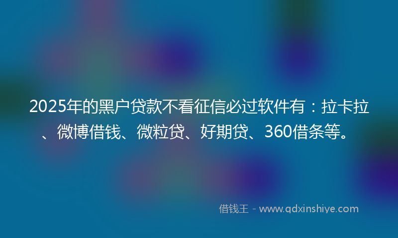 2025年的黑户贷款不看征信必过软件有：拉卡拉、微博借钱、微粒贷、好期贷、360借条等。