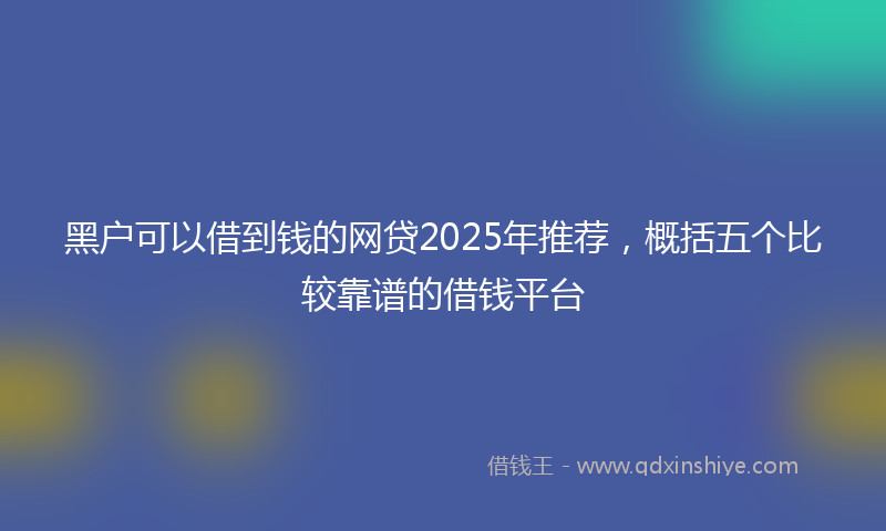 黑户可以借到钱的网贷2025年推荐，概括五个比较靠谱的借钱平台