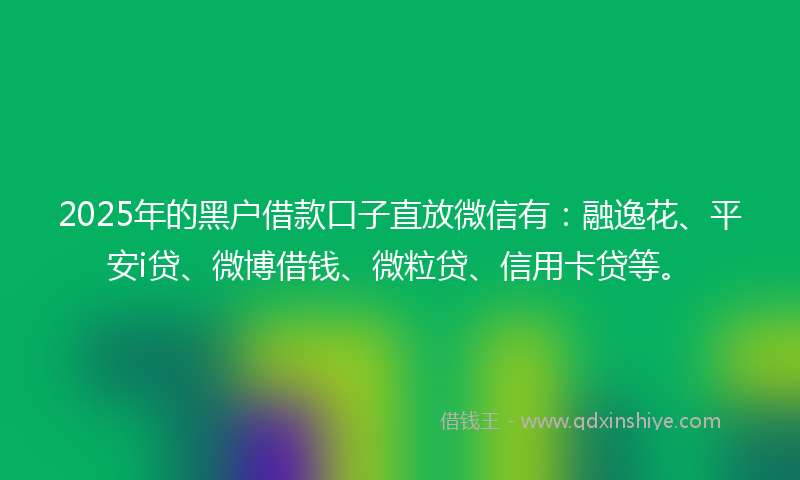 2025年的黑户借款口子直放微信有：融逸花、平安i贷、微博借钱、微粒贷、信用卡贷等。