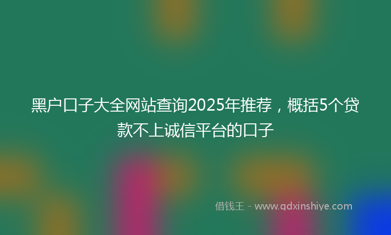 黑户口子大全网站查询2025年推荐，概括5个贷款不上诚信平台的口子