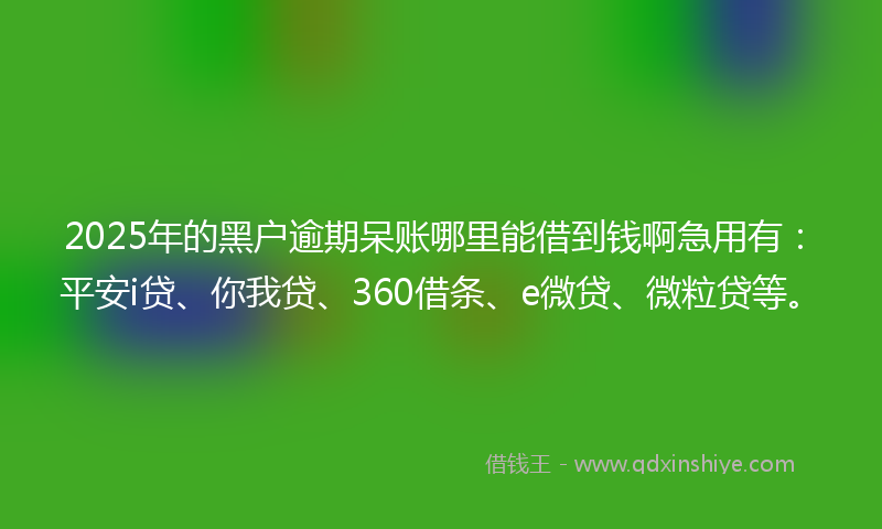 2025年的黑户逾期呆账哪里能借到钱啊急用有：平安i贷、你我贷、360借条、e微贷、微粒贷等。