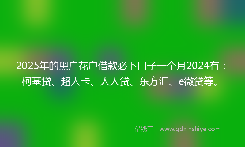 2025年的黑户花户借款必下口子一个月2024有：柯基贷、超人卡、人人贷、东方汇、e微贷等。